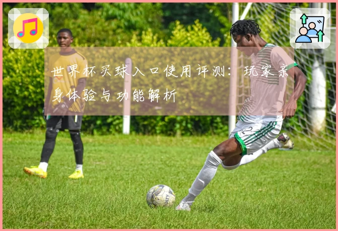 世界杯买球入口使用评测：玩家亲身体验与功能解析