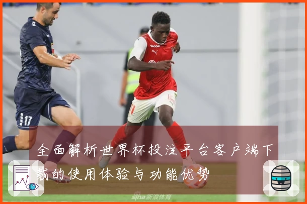 全面解析世界杯投注平台客户端下载的使用体验与功能优势