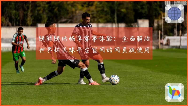 随时随地畅享赛事体验：全面解读世界杯买球平台官网的网页版使用说明
