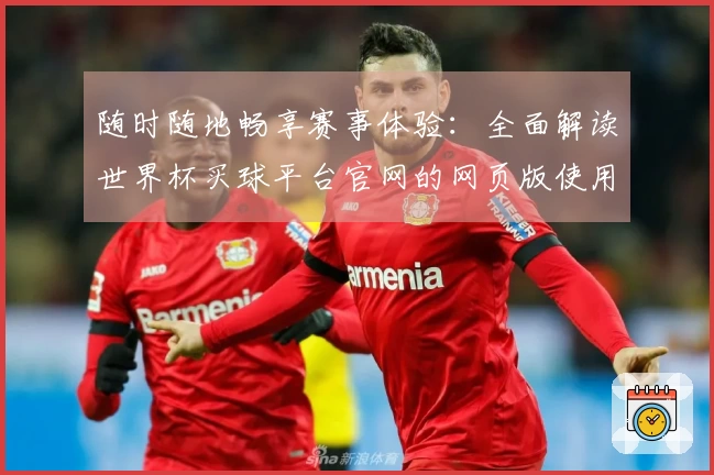 随时随地畅享赛事体验：全面解读世界杯买球平台官网的网页版使用说明