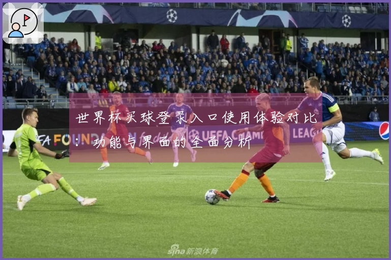 世界杯买球登录入口使用体验对比：功能与界面的全面分析
