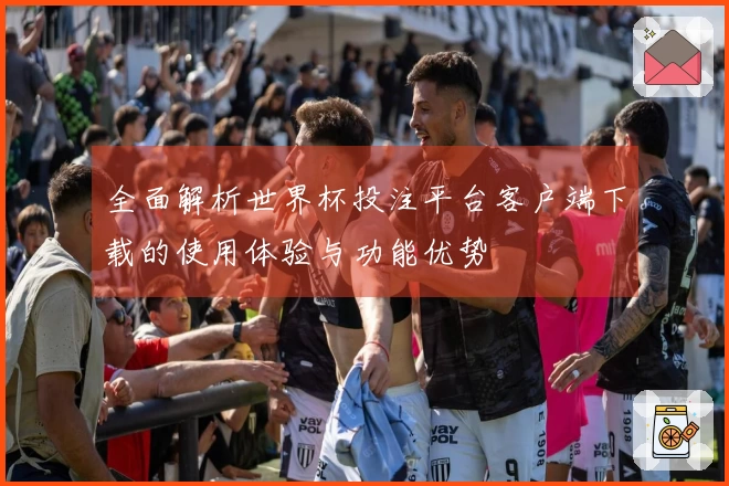 全面解析世界杯投注平台客户端下载的使用体验与功能优势