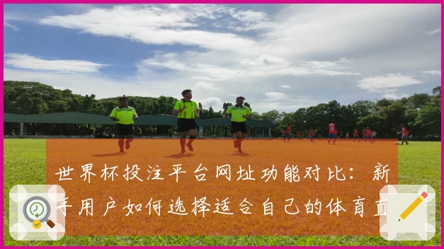 世界杯投注平台网址功能对比：新手用户如何选择适合自己的体育直播平台