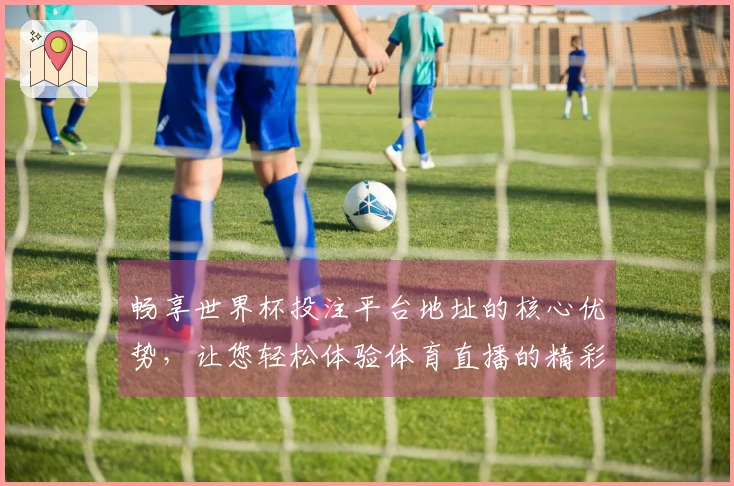 畅享世界杯投注平台地址的核心优势，让您轻松体验体育直播的精彩瞬间